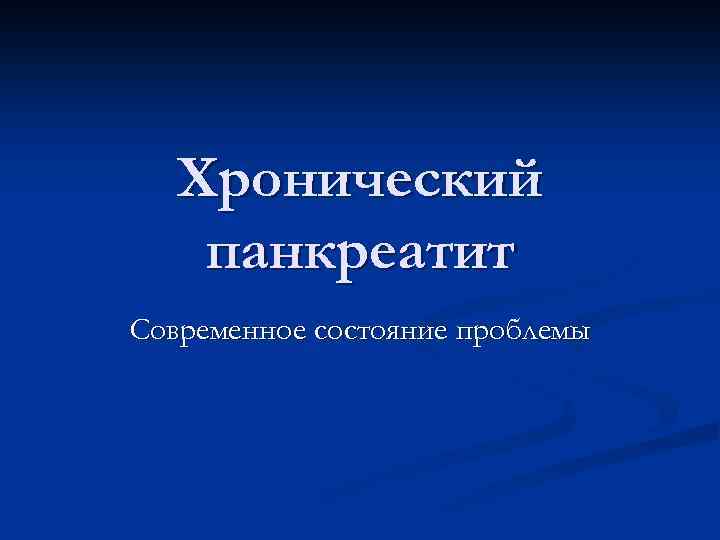 Хронический панкреатит Современное состояние проблемы 