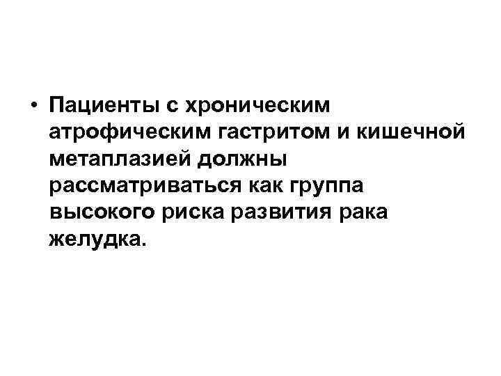  • Пациенты с хроническим атрофическим гастритом и кишечной метаплазией должны рассматриваться как группа