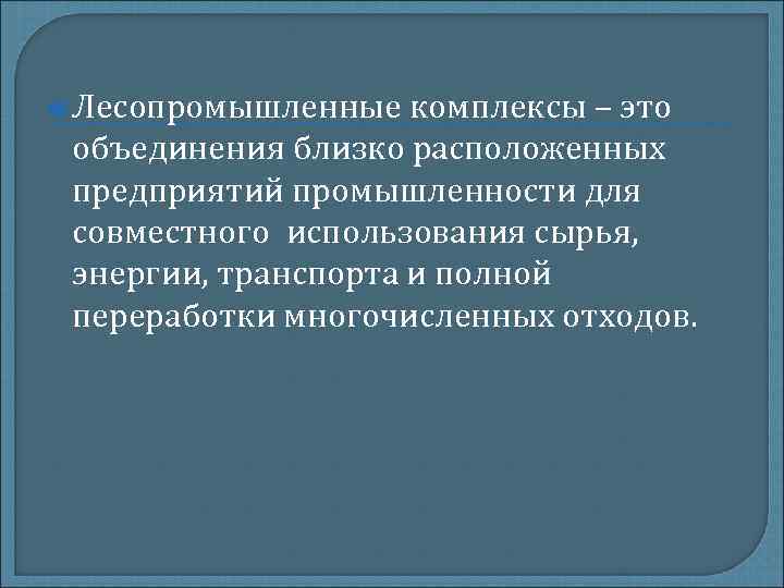  Лесопромышленные комплексы – это объединения близко расположенных предприятий промышленности для совместного использования сырья,