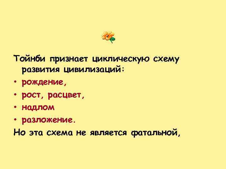 Тойнби признает циклическую схему развития цивилизаций: • рождение, • рост, расцвет, • надлом •