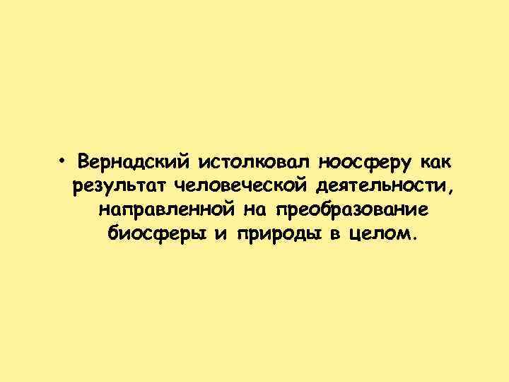  • Вернадский истолковал ноосферу как результат человеческой деятельности, направленной на преобразование биосферы и