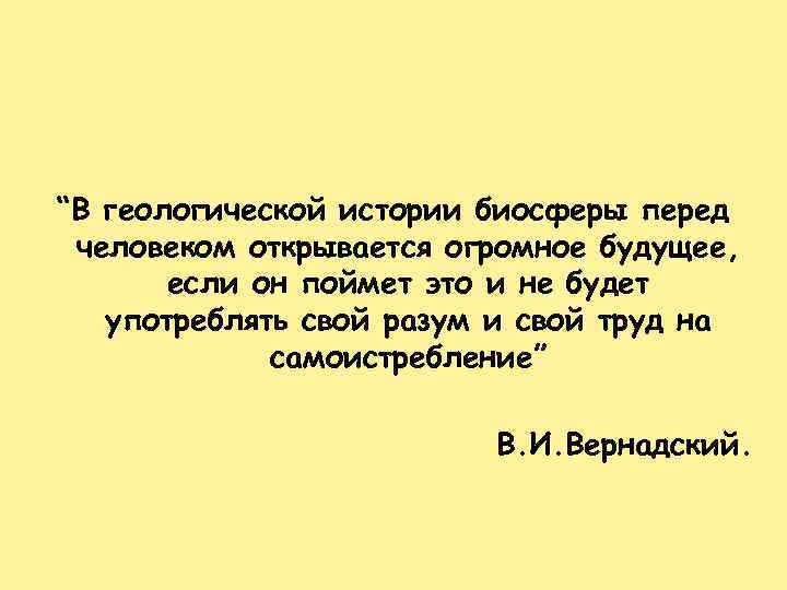 “В геологической истории биосферы перед человеком открывается огромное будущее, если он поймет это и