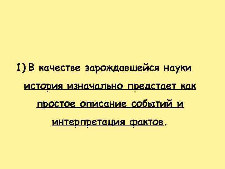 1) В качестве зарождавшейся науки история изначально предстает как простое описание событий и интерпретация