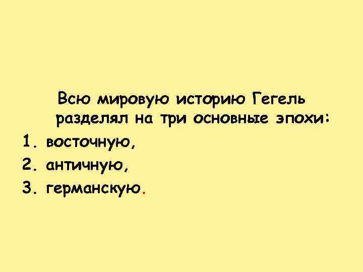 1. 2. 3. Всю мировую историю Гегель разделял на три основные эпохи: восточную, античную,