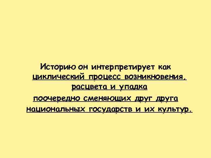 Историю он интерпретирует как циклический процесс возникновения, расцвета и упадка поочередно сменяющих друга национальных