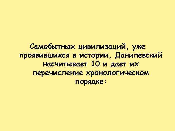 Самобытных цивилизаций, уже проявившихся в истории, Данилевский насчитывает 10 и дает их перечисление хронологическом