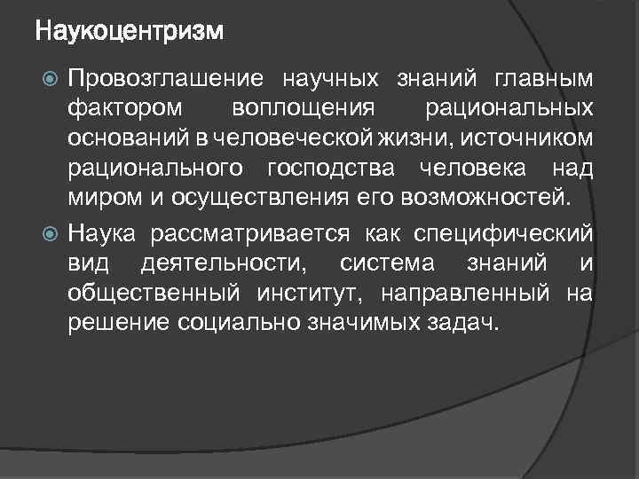 Наукоцентризм Провозглашение научных знаний главным фактором воплощения рациональных оснований в человеческой жизни, источником рационального