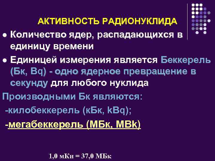 АКТИВНОСТЬ РАДИОНУКЛИДА Количество ядер, распадающихся в единицу времени l Единицей измерения является Беккерель (Бк,