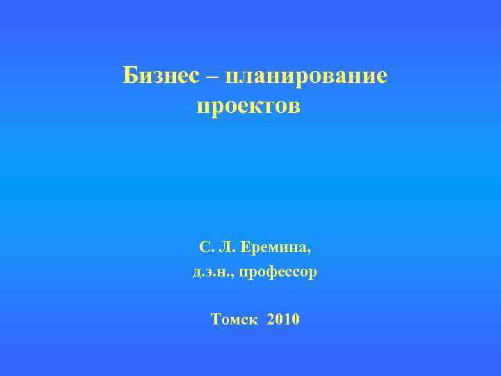 Бизнес – планирование проектов С. Л. Еремина, д. э. н. , профессор Томск 2010