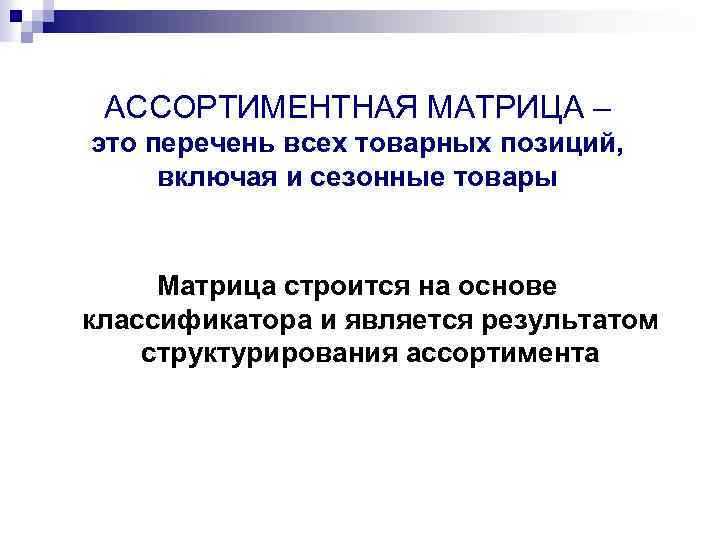 АССОРТИМЕНТНАЯ МАТРИЦА – это перечень всех товарных позиций, включая и сезонные товары Матрица строится