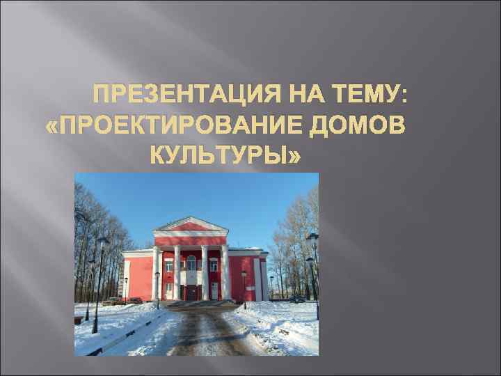 ПРЕЗЕНТАЦИЯ НА ТЕМУ: «ПРОЕКТИРОВАНИЕ ДОМОВ КУЛЬТУРЫ» 