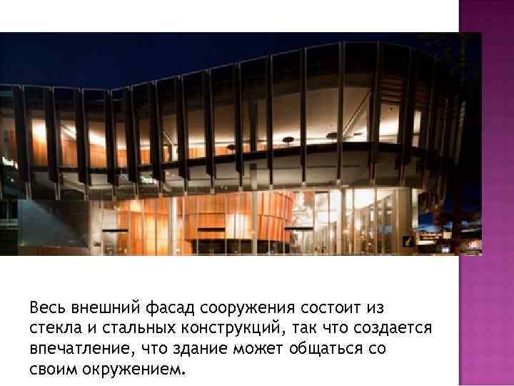 Весь внешний фасад сооружения состоит из стекла и стальных конструкций, так что создается впечатление,