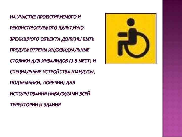 НА УЧАСТКЕ ПРОЕКТИРУЕМОГО И РЕКОНСТРУИРУЕМОГО КУЛЬТУРНОЗРЕЛИЩНОГО ОБЪЕКТА ДОЛЖНЫ БЫТЬ ПРЕДУСМОТРЕНЫ ИНДИВИДУАЛЬНЫЕ СТОЯНКИ ДЛЯ ИНВАЛИДОВ