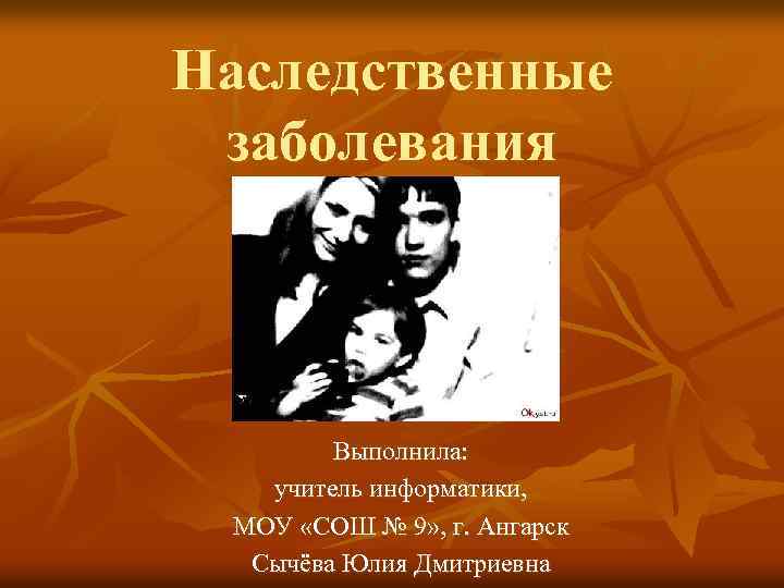Наследственные заболевания Выполнила: учитель информатики, МОУ «СОШ № 9» , г. Ангарск Сычёва Юлия
