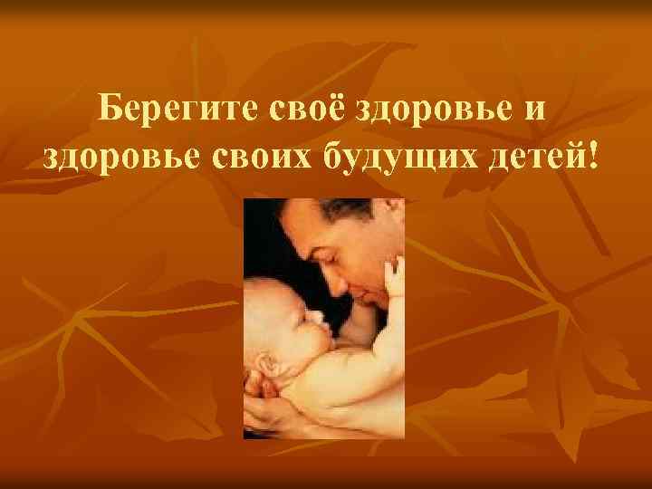 Берегите своё здоровье и здоровье своих будущих детей! 