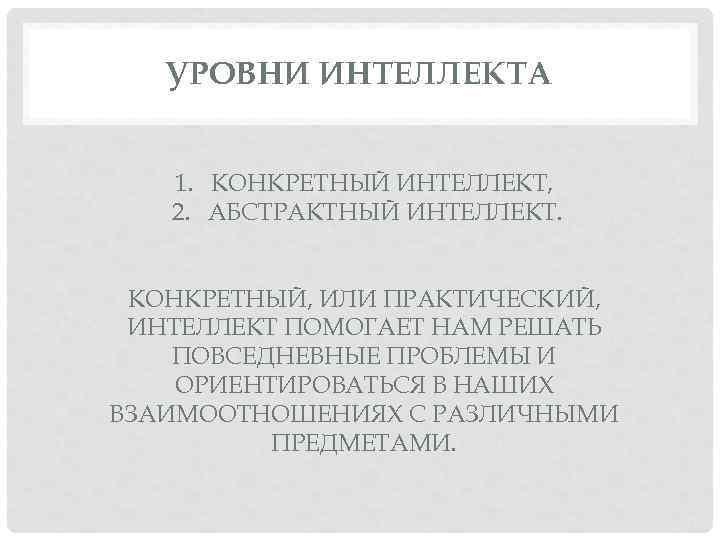 УРОВНИ ИНТЕЛЛЕКТА 1. КОНКРЕТНЫЙ ИНТЕЛЛЕКТ, 2. АБСТРАКТНЫЙ ИНТЕЛЛЕКТ. КОНКРЕТНЫЙ, ИЛИ ПРАКТИЧЕСКИЙ, ИНТЕЛЛЕКТ ПОМОГАЕТ НАМ