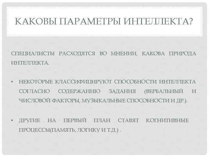 КАКОВЫ ПАРАМЕТРЫ ИНТЕЛЛЕКТА? СПЕЦИАЛИСТЫ РАСХОДЯТСЯ ВО МНЕНИИ, КАКОВА ПРИРОДА ИНТЕЛЛЕКТА. • НЕКОТОРЫЕ КЛАССИФИЦИРУЮТ СПОСОБНОСТИ