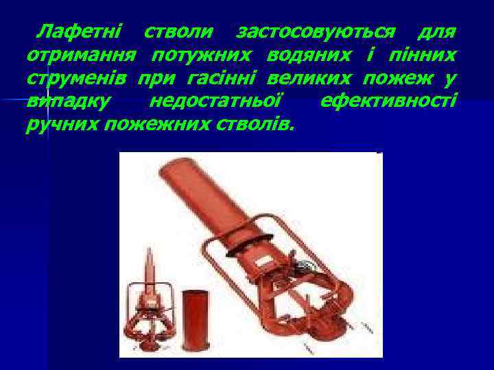 Лафетні стволи застосовуються для отримання потужних водяних і пінних струменів при гасінні великих пожеж