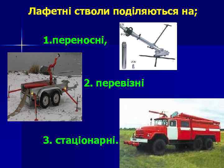 Лафетні стволи поділяються на; 1. переносні, 2. перевізні 3. стаціонарні. 