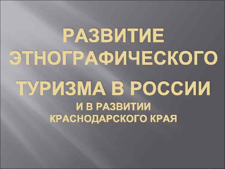 РАЗВИТИЕ ЭТНОГРАФИЧЕСКОГО ТУРИЗМА В РОССИИ И В РАЗВИТИИ КРАСНОДАРСКОГО КРАЯ 