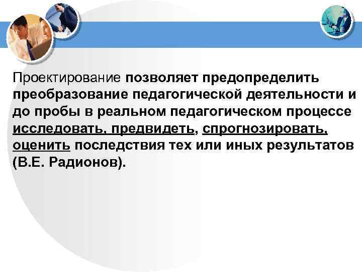 Проектирование позволяет предопределить преобразование педагогической деятельности и до пробы в реальном педагогическом процессе исследовать,