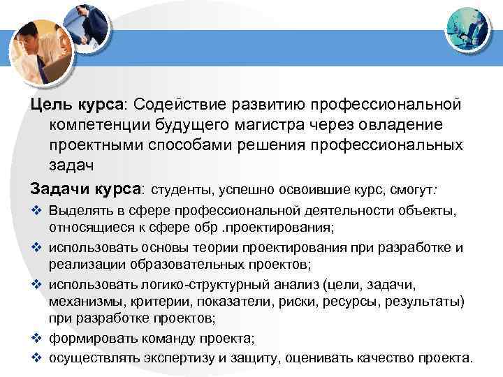 Цель курса: Содействие развитию профессиональной компетенции будущего магистра через овладение проектными способами решения профессиональных