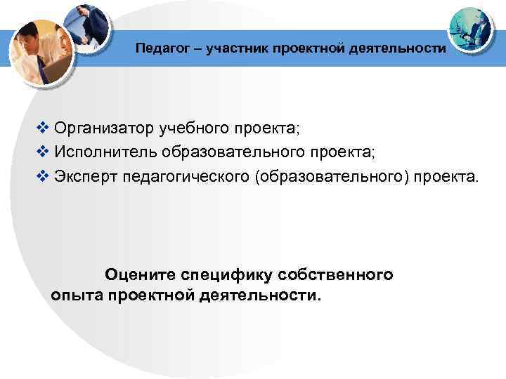  Педагог – участник проектной деятельности v Организатор учебного проекта; v Исполнитель образовательного проекта;