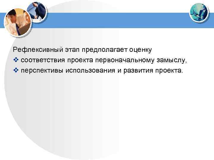  Рефлексивный этап предполагает оценку v соответствия проекта первоначальному замыслу, v перспективы использования и