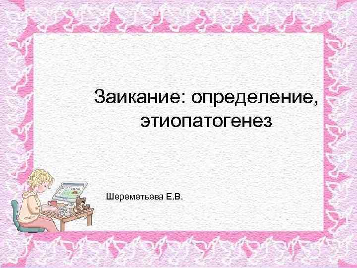 Заикание: определение, этиопатогенез Шереметьева Е. В. 