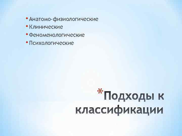  • Анатомо-физиологические • Клинические • Феноменологические • Психологические * 
