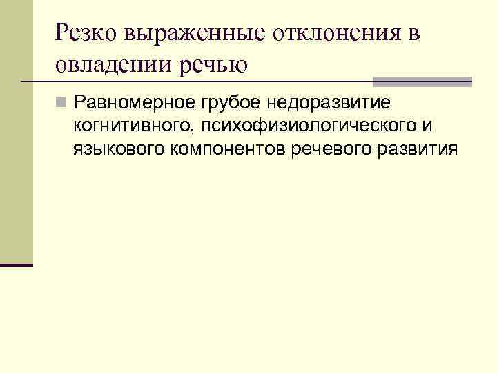 Резко выраженные отклонения в овладении речью n Равномерное грубое недоразвитие когнитивного, психофизиологического и языкового