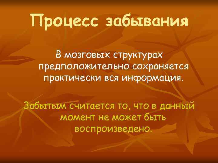 Процесс забывания В мозговых структурах предположительно сохраняется практически вся информация. Забытым считается то, что
