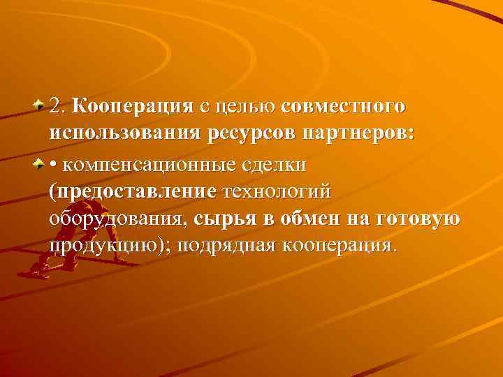 2. Кооперация с целью совместного использования ресурсов партнеров: • компенсационные сделки (предоставление технологий оборудования,