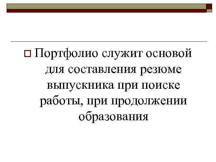 o Портфолио служит основой для составления резюме выпускника при поиске работы, при продолжении образования