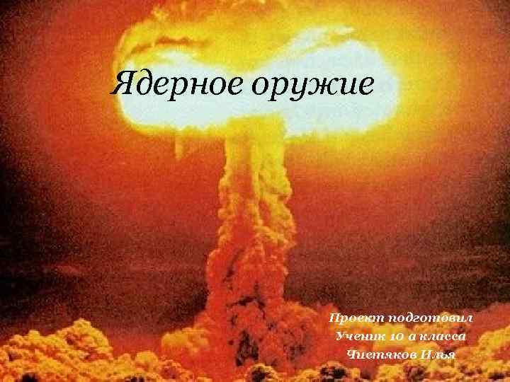 Ядерное оружие Проект подготовил Ученик 10 а класса Чистяков Илья 