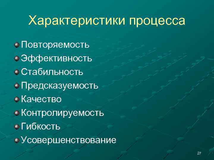 Характеристики процесса Повторяемость Эффективность Стабильность Предсказуемость Качество Контролируемость Гибкость Усовершенствование 27 