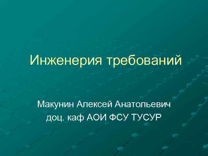 Инженерия требований Макунин Алексей Анатольевич доц. каф АОИ ФСУ ТУСУР 