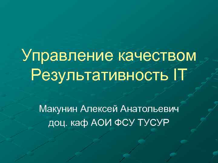 Управление качеством Результативность IT Макунин Алексей Анатольевич доц. каф АОИ ФСУ ТУСУР 