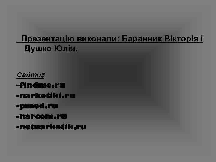  Презентацію виконали: Баранник Вікторія і Душко Юлія. Сайти: -findme. ru -narkotiki. ru -pmed.