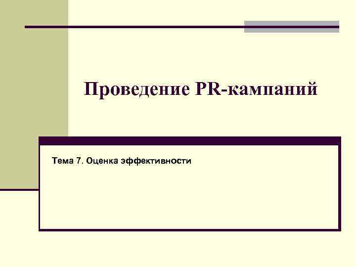 Проведение PR-кампаний Тема 7. Оценка эффективности 