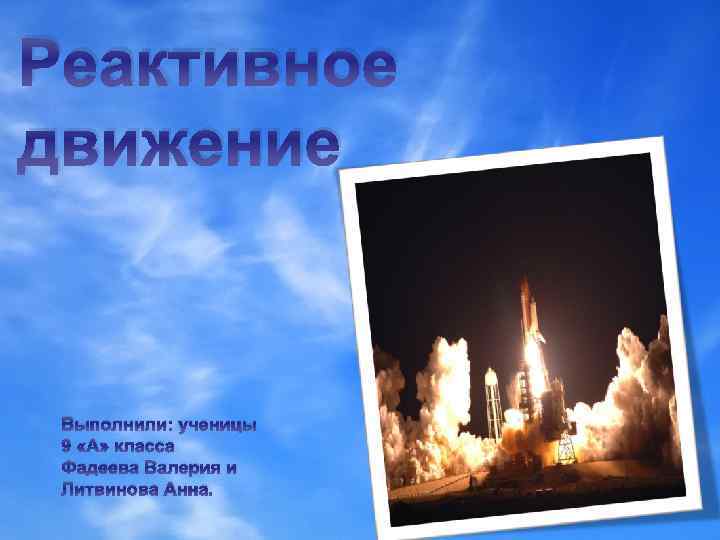 Реактивное движение Выполнили: ученицы 9 «А» класса Фадеева Валерия и Литвинова Анна. 