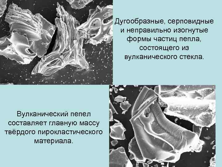 Дугообразные, серповидные и неправильно изогнутые формы частиц пепла, состоящего из вулканического стекла. Вулканический пепел