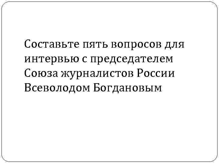 Составьте пять вопросов для интервью с председателем Союза журналистов России Всеволодом Богдановым 