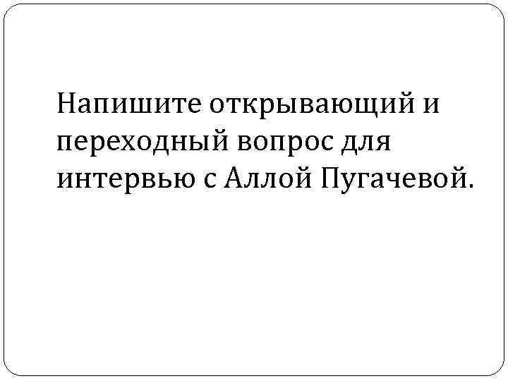 Напишите открывающий и переходный вопрос для интервью с Аллой Пугачевой. 