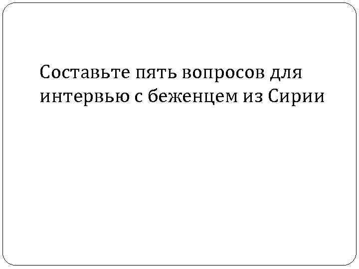 Составьте пять вопросов для интервью с беженцем из Сирии 