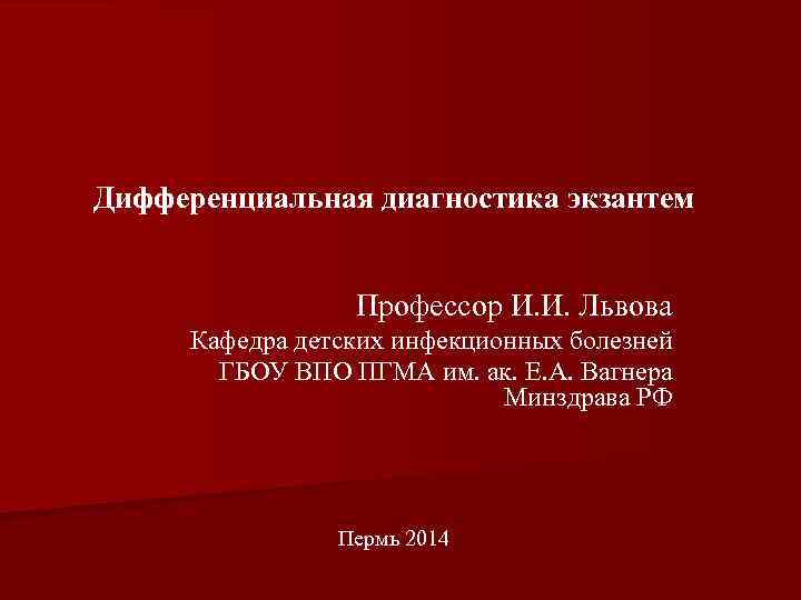 Дифференциальная диагностика экзантем Профессор И. И. Львова Кафедра детских инфекционных болезней ГБОУ ВПО ПГМА