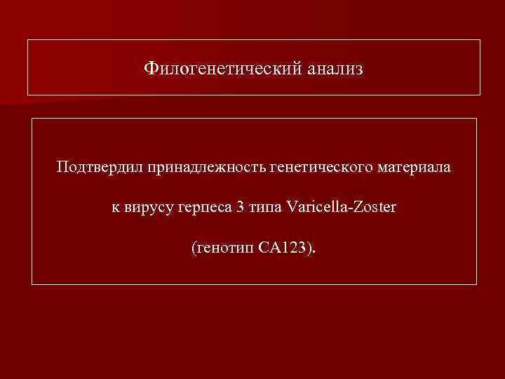 Филогенетический анализ Подтвердил принадлежность генетического материала к вирусу герпеса 3 типа Varicella-Zoster (генотип СА