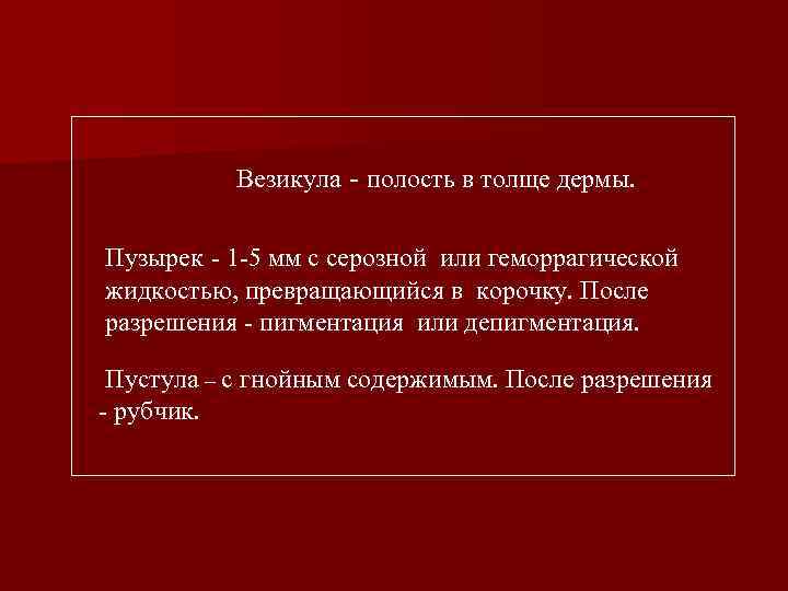 Везикула - полость в толще дермы. Пузырек - 1 -5 мм с серозной или