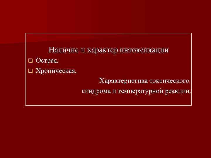 Наличие и характер интоксикации Острая. q Хроническая. q Характеристика токсического синдрома и температурной реакции.