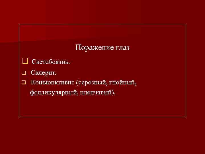 Поражение глаз q Светобоязнь. Склерит. q Конъюнктивит (серозный, гнойный, фолликулярный, пленчатый). q 